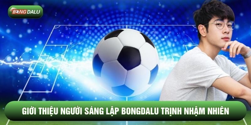 Giới thiệu Người sáng lập Bongdalu Trịnh Nhậm Nhiên 