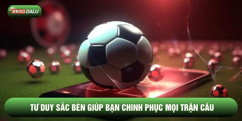 Tư duy sắc bén giúp bạn chinh phục mọi trận cầu Tư duy sắc bén giúp bạn chinh phục mọi trận cầu